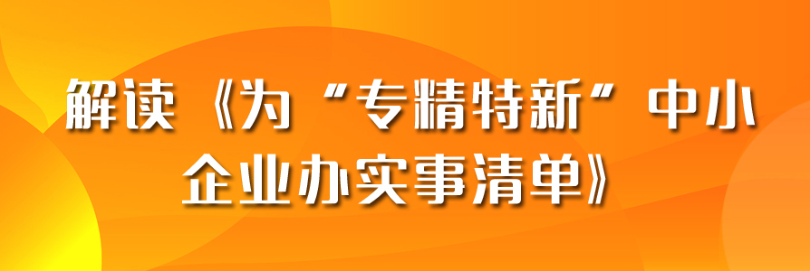 關(guān)注丨解讀《為“專精特新”中小企業(yè)辦實(shí)事清單》